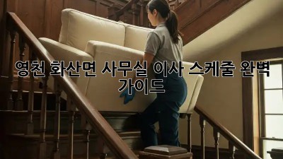 영천 화산면 사무실 이사 스케줄 완벽 가이드